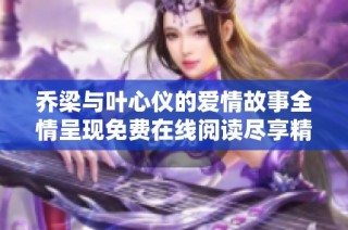 乔梁与叶心仪的爱情故事全情呈现免费在线阅读尽享精彩章节