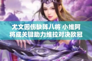 尤文因伤缺阵八将 小维阿将成关键助力维拉对决欧冠
