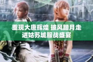 重现大唐辉煌 披风踏月走进姑苏城服战盛宴