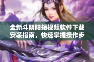 全新斗阴阳短视频软件下载安装指南，快速掌握操作步骤与技巧