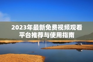 2023年最新免费视频观看平台推荐与使用指南