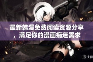 最新韩漫免费阅读资源分享，满足你的漫画痴迷需求
