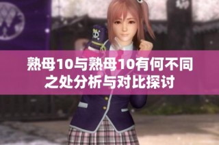 熟母10与熟母10有何不同之处分析与对比探讨