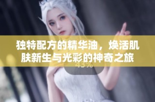 独特配方的精华油，焕活肌肤新生与光彩的神奇之旅
