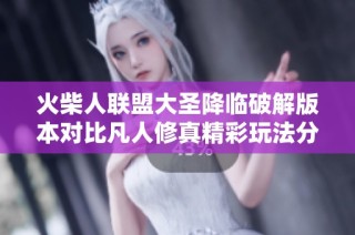 火柴人联盟大圣降临破解版本对比凡人修真精彩玩法分析