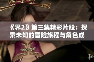 《界2》第三集精彩片段：探索未知的冒险旅程与角色成长