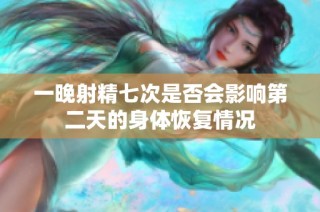 一晚射精七次是否会影响第二天的身体恢复情况