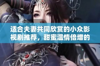 适合夫妻共同欣赏的小众影视剧推荐，甜蜜温情倍增的选择