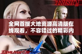 全网首搜大地资源高清版在线观看，不容错过的精彩内容