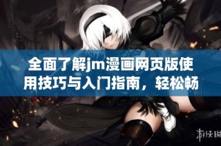 全面了解jm漫画网页版使用技巧与入门指南，轻松畅享漫画阅读之旅
