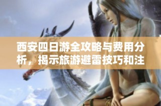 西安四日游全攻略与费用分析，揭示旅游避雷技巧和注意事项