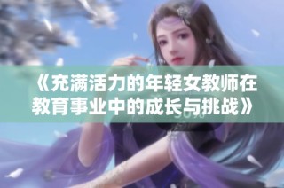 《充满活力的年轻女教师在教育事业中的成长与挑战》