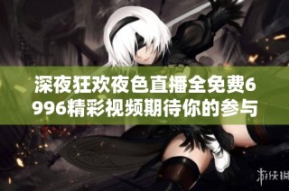 深夜狂欢夜色直播全免费6996精彩视频期待你的参与！
