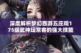深度解析梦幻西游五庄观175级武神坛常客的强大技能与配置策略