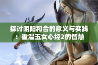 探讨阴阳和合的意义与实践：重温玉女心经2的智慧