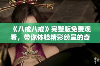 《八戒八戒》完整版免费观看，带你体验精彩纷呈的奇幻冒险故事