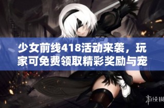 少女前线418活动来袭，玩家可免费领取精彩奖励与宠物陪伴