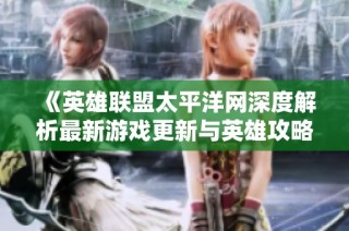 《英雄联盟太平洋网深度解析最新游戏更新与英雄攻略窍门》
