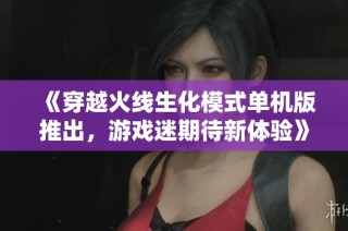《穿越火线生化模式单机版推出，游戏迷期待新体验》