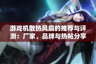 游戏机散热风扇的推荐与评测：厂家、品牌与热帖分享