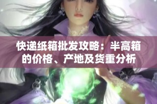 快递纸箱批发攻略：半高箱的价格、产地及货重分析