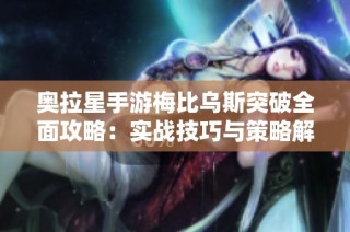 奥拉星手游梅比乌斯突破全面攻略：实战技巧与策略解析，助你轻松战胜挑战
