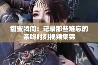 甜蜜瞬间：记录那些难忘的亲吻时刻视频集锦