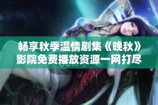 畅享秋季温情剧集《晚秋》影院免费播放资源一网打尽