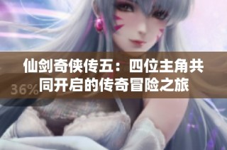 仙剑奇侠传五：四位主角共同开启的传奇冒险之旅