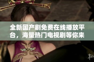 全新国产剧免费在线播放平台，海量热门电视剧等你来追看