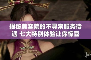 揭秘美容院的不寻常服务待遇 七大特别体验让你惊喜不断