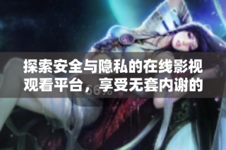 探索安全与隐私的在线影视观看平台，享受无套内谢的视频资源