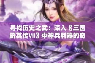 寻找历史之武：深入《三国群英传Ⅶ》中神兵利器的奇幻之旅