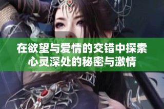 在欲望与爱情的交错中探索心灵深处的秘密与激情