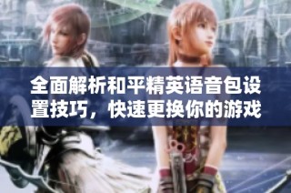 全面解析和平精英语音包设置技巧，快速更换你的游戏体验