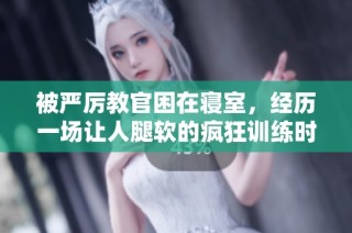 被严厉教官困在寝室，经历一场让人腿软的疯狂训练时刻