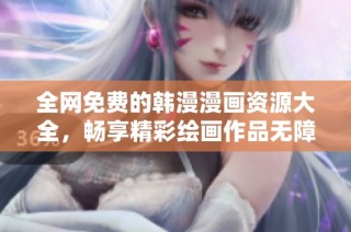 全网免费的韩漫漫画资源大全，畅享精彩绘画作品无障碍体验