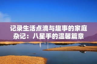记录生活点滴与趣事的家庭杂记：八星手的温馨篇章