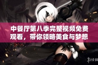 中餐厅第八季完整视频免费观看，带你领略美食与梦想之旅