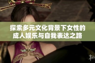探索多元文化背景下女性的成人娱乐与自我表达之路
