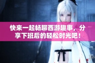 快来一起畅聊西游趣事，分享下班后的轻松时光吧！