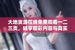 大地资源在线免费观看一二三页，畅享精彩内容与真实体验