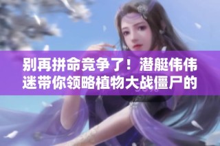 别再拼命竞争了！潜艇伟伟迷带你领略植物大战僵尸的全新混合版塔防乐趣。