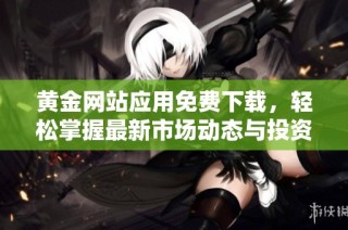 黄金网站应用免费下载，轻松掌握最新市场动态与投资机会