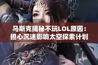 马斯克揭秘不玩LOL原因：担心沉迷影响太空探索计划