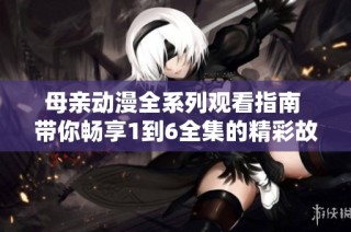 母亲动漫全系列观看指南 带你畅享1到6全集的精彩故事