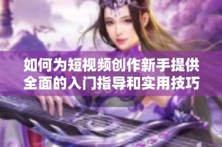 如何为短视频创作新手提供全面的入门指导和实用技巧