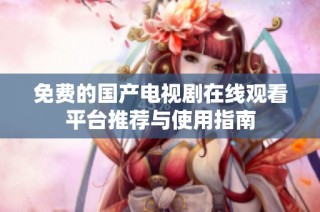 免费的国产电视剧在线观看平台推荐与使用指南