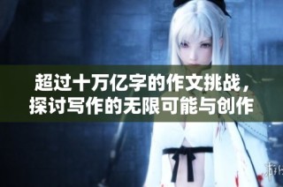 超过十万亿字的作文挑战，探讨写作的无限可能与创作的乐趣