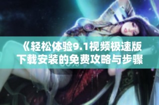 《轻松体验9.1视频极速版下载安装的免费攻略与步骤》